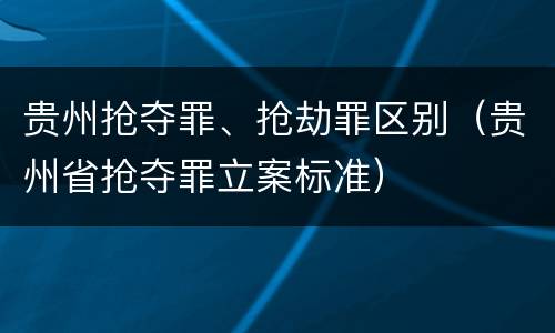 贵州抢夺罪、抢劫罪区别（贵州省抢夺罪立案标准）