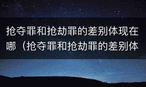 抢夺罪和抢劫罪的差别体现在哪（抢夺罪和抢劫罪的差别体现在哪些方面）