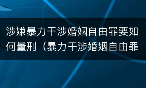 涉嫌暴力干涉婚姻自由罪要如何量刑（暴力干涉婚姻自由罪的构成要件）