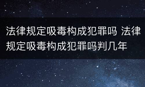 法律规定吸毒构成犯罪吗 法律规定吸毒构成犯罪吗判几年