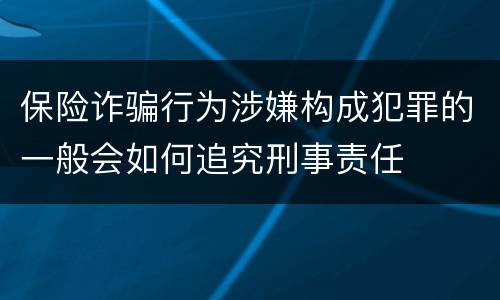 保险诈骗行为涉嫌构成犯罪的一般会如何追究刑事责任