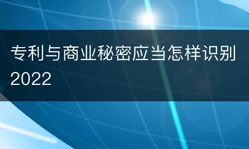 专利与商业秘密应当怎样识别2022