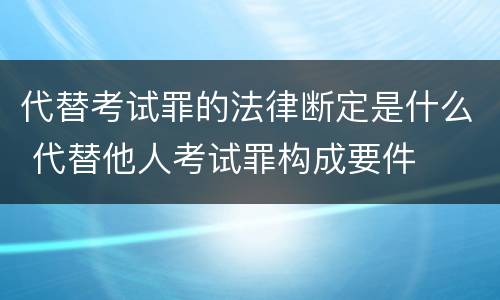 代替考试罪的法律断定是什么 代替他人考试罪构成要件