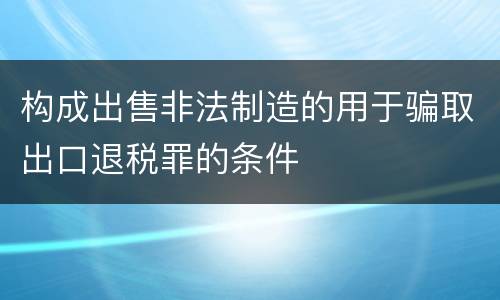 构成出售非法制造的用于骗取出口退税罪的条件