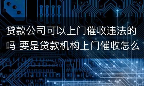 贷款公司可以上门催收违法的吗 要是贷款机构上门催收怎么办