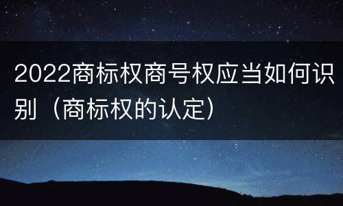 2022商标权商号权应当如何识别（商标权的认定）