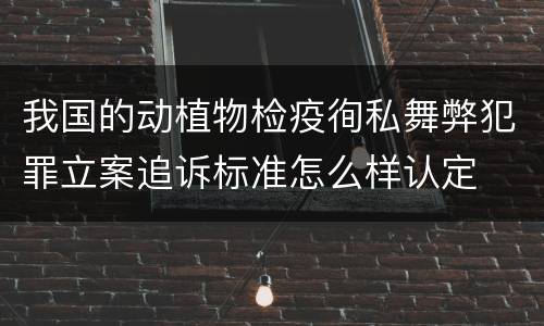 我国的动植物检疫徇私舞弊犯罪立案追诉标准怎么样认定