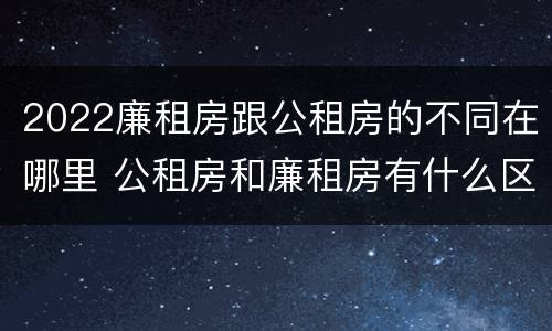 2022廉租房跟公租房的不同在哪里 公租房和廉租房有什么区别?2019年的