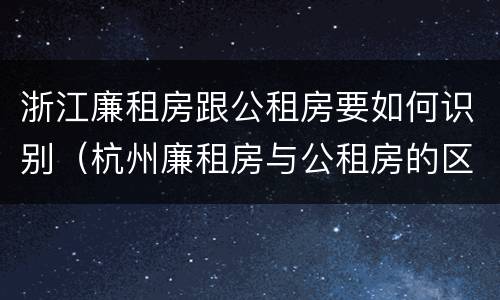 浙江廉租房跟公租房要如何识别（杭州廉租房与公租房的区别）