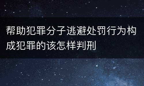 帮助犯罪分子逃避处罚行为构成犯罪的该怎样判刑