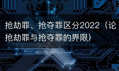 抢劫罪、抢夺罪区分2022（论抢劫罪与抢夺罪的界限）