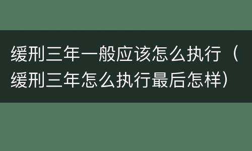 缓刑三年一般应该怎么执行（缓刑三年怎么执行最后怎样）