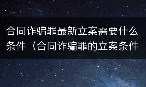 合同诈骗罪最新立案需要什么条件（合同诈骗罪的立案条件）