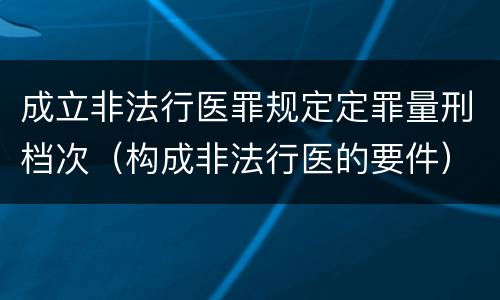 成立非法行医罪规定定罪量刑档次（构成非法行医的要件）