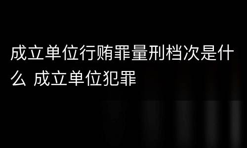 成立单位行贿罪量刑档次是什么 成立单位犯罪