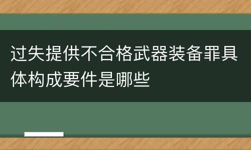 过失提供不合格武器装备罪具体构成要件是哪些