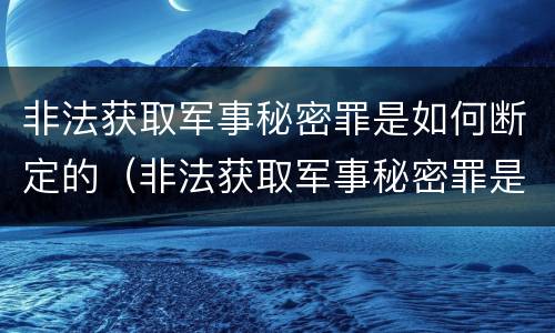 非法获取军事秘密罪是如何断定的（非法获取军事秘密罪是如何断定的呢）