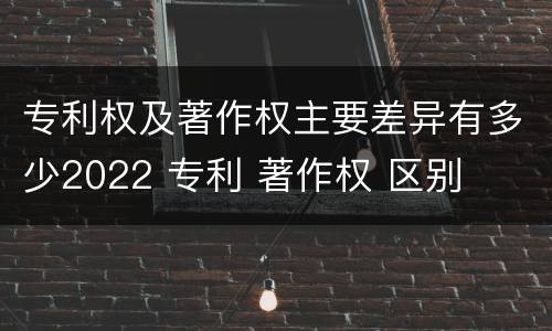 专利权及著作权主要差异有多少2022 专利 著作权 区别