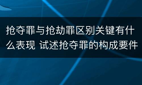 抢夺罪与抢劫罪区别关键有什么表现 试述抢夺罪的构成要件以及与抢劫罪的区别