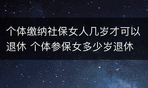 个体缴纳社保女人几岁才可以退休 个体参保女多少岁退休