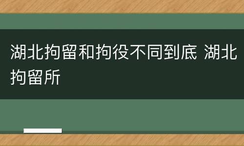 湖北拘留和拘役不同到底 湖北拘留所