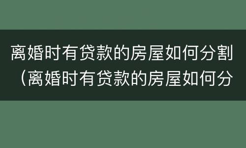 离婚时有贷款的房屋如何分割（离婚时有贷款的房屋如何分割给对方）