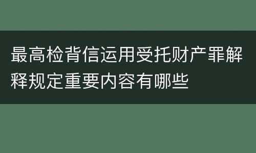 最高检背信运用受托财产罪解释规定重要内容有哪些