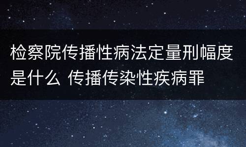 检察院传播性病法定量刑幅度是什么 传播传染性疾病罪