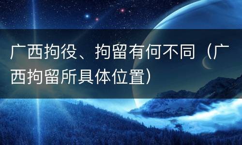 广西拘役、拘留有何不同（广西拘留所具体位置）