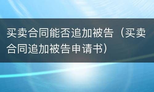 买卖合同能否追加被告（买卖合同追加被告申请书）