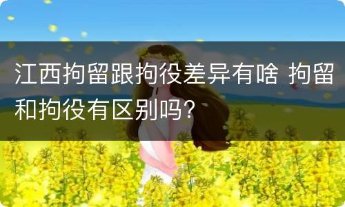 江西拘留跟拘役差异有啥 拘留和拘役有区别吗?