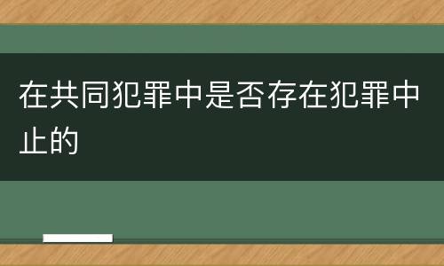 在共同犯罪中是否存在犯罪中止的