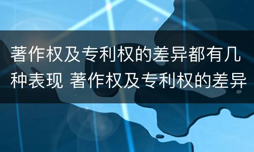 著作权及专利权的差异都有几种表现 著作权及专利权的差异都有几种表现为