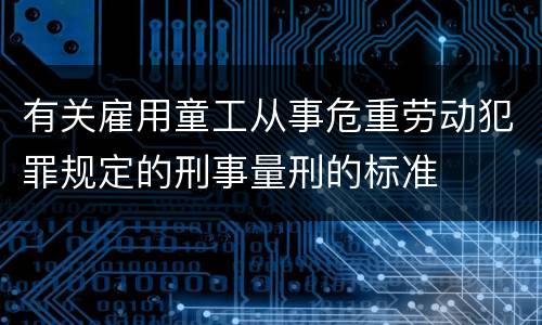 有关雇用童工从事危重劳动犯罪规定的刑事量刑的标准