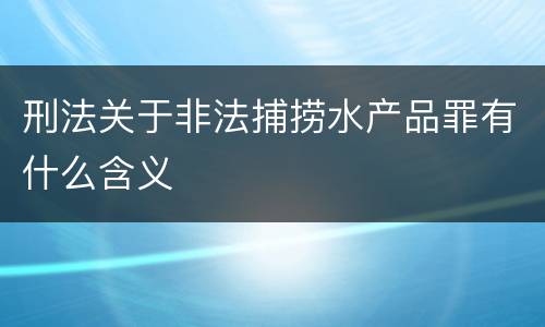 刑法关于非法捕捞水产品罪有什么含义