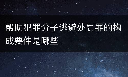 帮助犯罪分子逃避处罚罪的构成要件是哪些