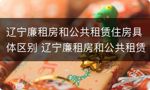 辽宁廉租房和公共租赁住房具体区别 辽宁廉租房和公共租赁住房具体区别在哪