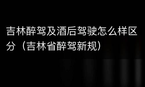 吉林醉驾及酒后驾驶怎么样区分（吉林省醉驾新规）