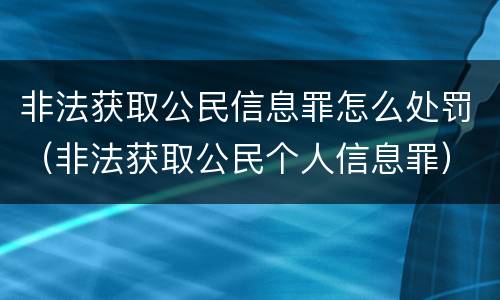 非法获取公民信息罪怎么处罚（非法获取公民个人信息罪）