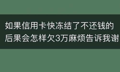 如果信用卡快冻结了不还钱的后果会怎样欠3万麻烦告诉我谢谢你