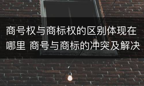 商号权与商标权的区别体现在哪里 商号与商标的冲突及解决措施