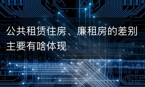 公共租赁住房、廉租房的差别主要有啥体现