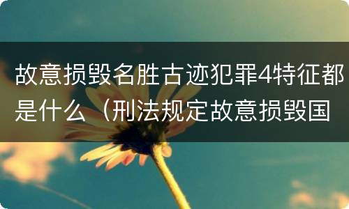 故意损毁名胜古迹犯罪4特征都是什么（刑法规定故意损毁国家保护的名胜古迹情节严重的处理）