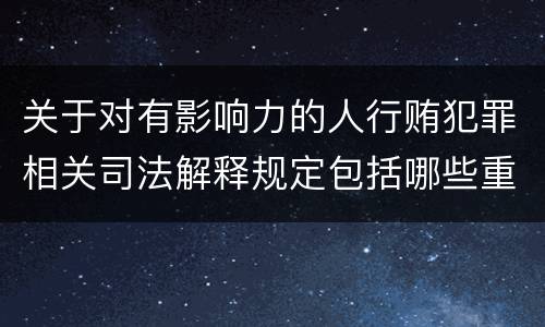 关于对有影响力的人行贿犯罪相关司法解释规定包括哪些重要内容