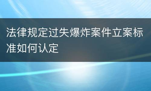 法律规定过失爆炸案件立案标准如何认定