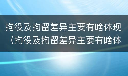 拘役及拘留差异主要有啥体现（拘役及拘留差异主要有啥体现呢）