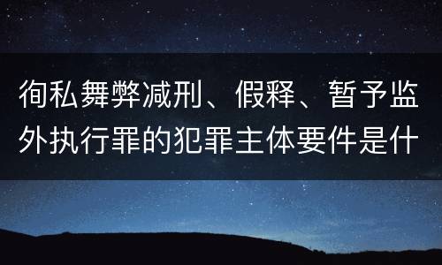 徇私舞弊减刑、假释、暂予监外执行罪的犯罪主体要件是什么？