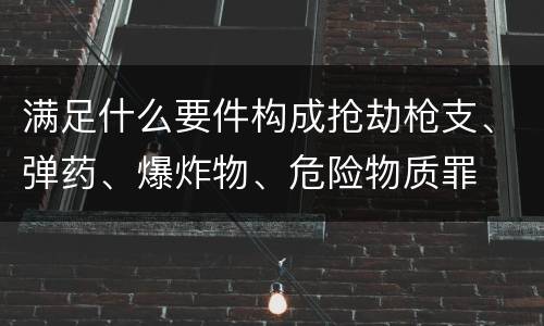 满足什么要件构成抢劫枪支、弹药、爆炸物、危险物质罪