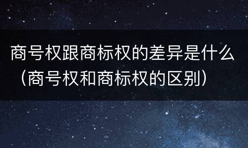 商号权跟商标权的差异是什么（商号权和商标权的区别）