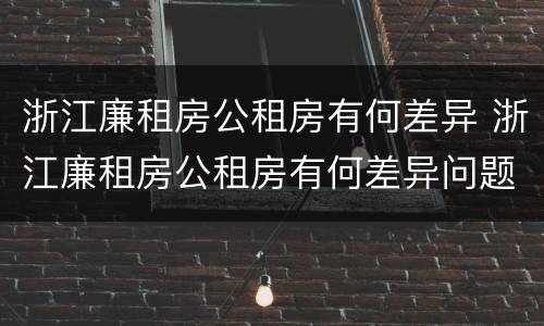 浙江廉租房公租房有何差异 浙江廉租房公租房有何差异问题